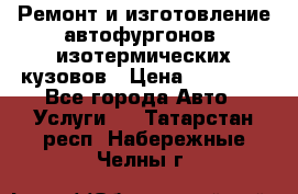 Ремонт и изготовление автофургонов, изотермических кузовов › Цена ­ 20 000 - Все города Авто » Услуги   . Татарстан респ.,Набережные Челны г.